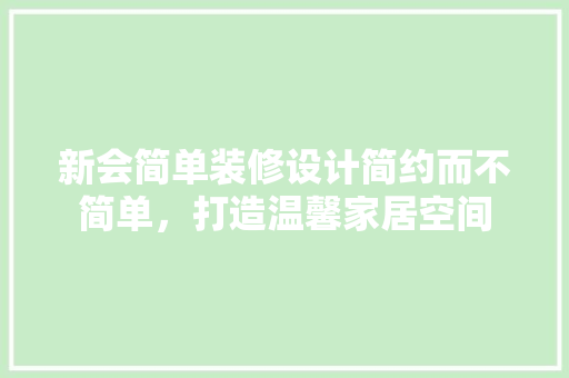 新会简单装修设计简约而不简单，打造温馨家居空间
