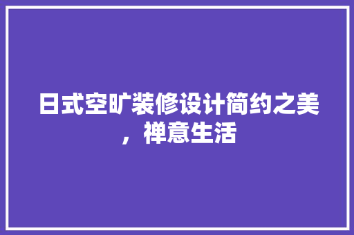 日式空旷装修设计简约之美，禅意生活 设计原则