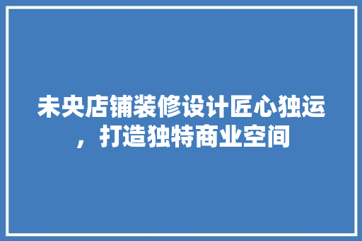 未央店铺装修设计匠心独运，打造独特商业空间 材料设备