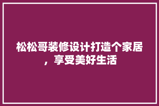 松松哥装修设计打造个家居，享受美好生活