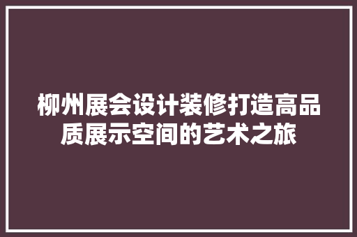 柳州展会设计装修打造高品质展示空间的艺术之旅
