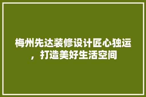 梅州先达装修设计匠心独运，打造美好生活空间