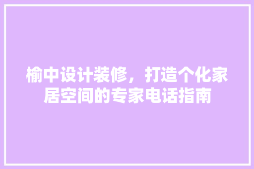 榆中设计装修，打造个化家居空间的专家电话指南 常用建材
