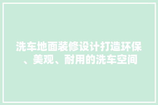 洗车地面装修设计打造环保、美观、耐用的洗车空间 材料设备