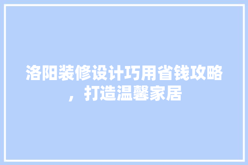 洛阳装修设计巧用省钱攻略，打造温馨家居
