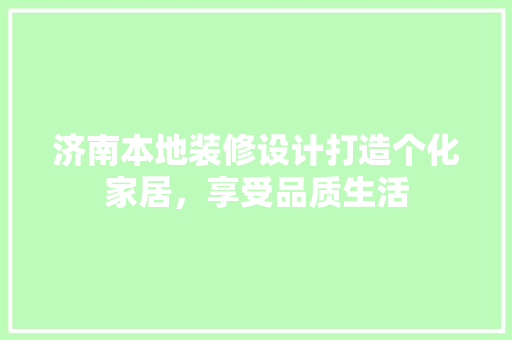 济南本地装修设计打造个化家居，享受品质生活 知识问答