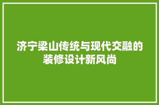 济宁梁山传统与现代交融的装修设计新风尚 知识问答