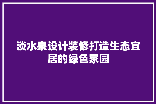 淡水泉设计装修打造生态宜居的绿色家园