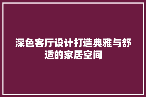 深色客厅设计打造典雅与舒适的家居空间