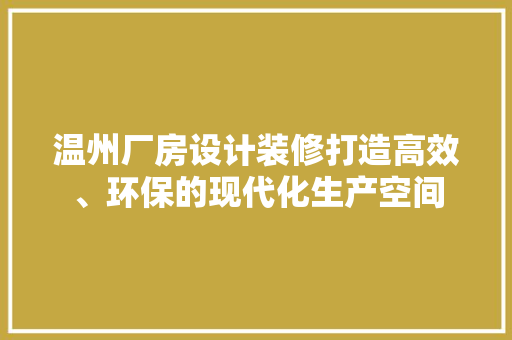 温州厂房设计装修打造高效、环保的现代化生产空间