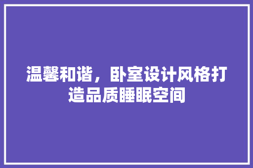 温馨和谐，卧室设计风格打造品质睡眠空间