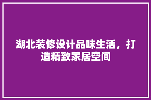 湖北装修设计品味生活，打造精致家居空间