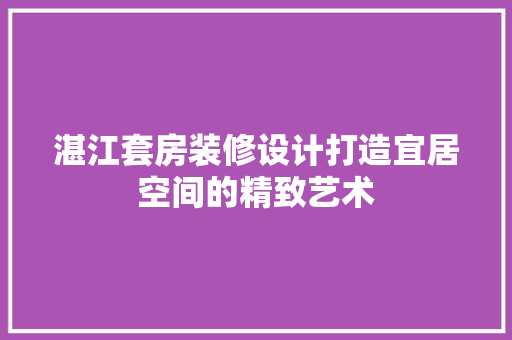 湛江套房装修设计打造宜居空间的精致艺术