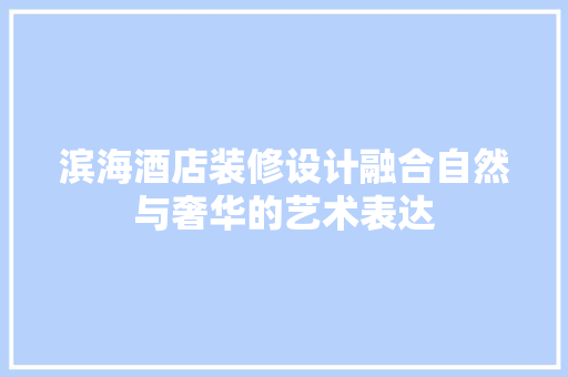 滨海酒店装修设计融合自然与奢华的艺术表达
