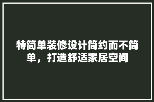 特简单装修设计简约而不简单，打造舒适家居空间
