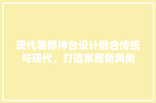 现代装修神台设计融合传统与现代，打造家居新风尚 设计原则