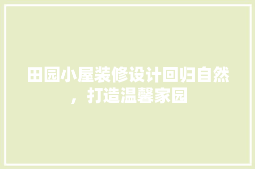 田园小屋装修设计回归自然，打造温馨家园