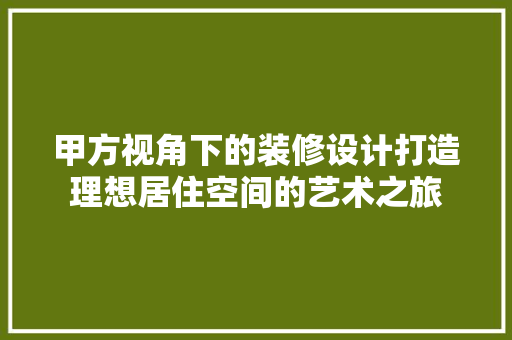 甲方视角下的装修设计打造理想居住空间的艺术之旅