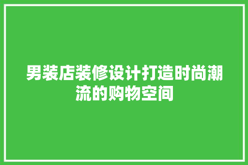 男装店装修设计打造时尚潮流的购物空间 公共建筑设计
