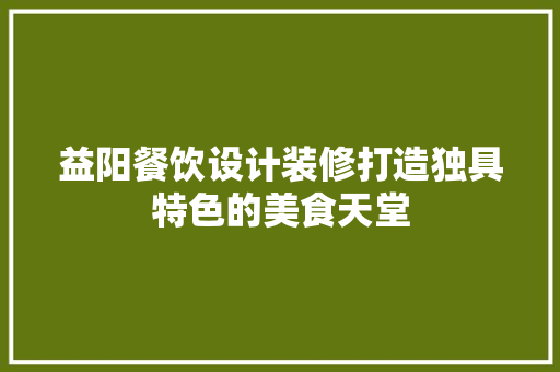 益阳餐饮设计装修打造独具特色的美食天堂