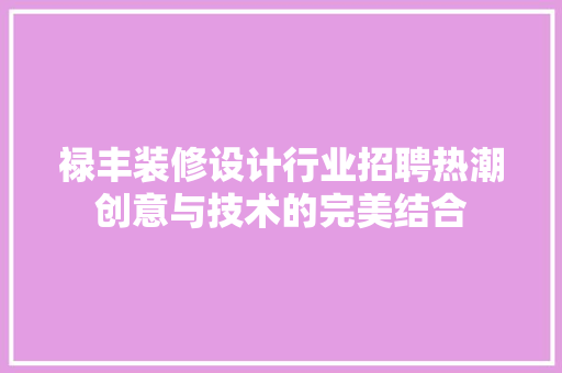 禄丰装修设计行业招聘热潮创意与技术的完美结合 施工管理
