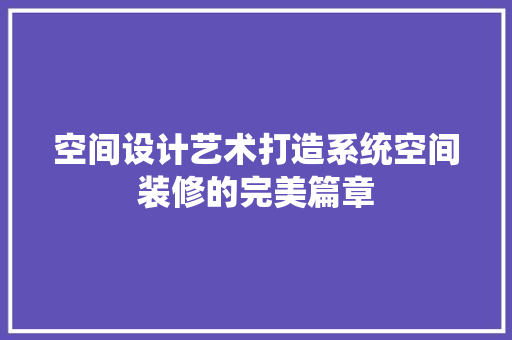 空间设计艺术打造系统空间装修的完美篇章