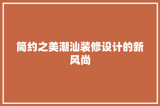 简约之美潮汕装修设计的新风尚 工艺流程