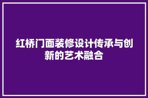 红桥门面装修设计传承与创新的艺术融合