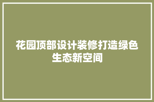 花园顶部设计装修打造绿色生态新空间