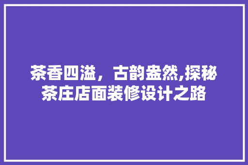 茶香四溢，古韵盎然,探秘茶庄店面装修设计之路