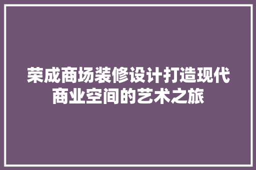 荣成商场装修设计打造现代商业空间的艺术之旅 工艺流程