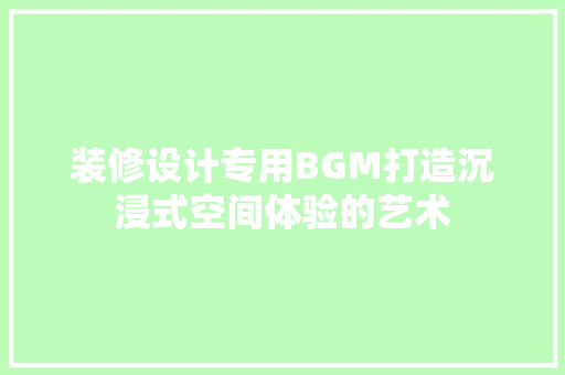 装修设计专用BGM打造沉浸式空间体验的艺术