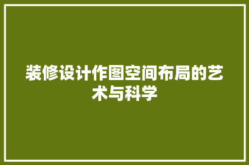装修设计作图空间布局的艺术与科学
