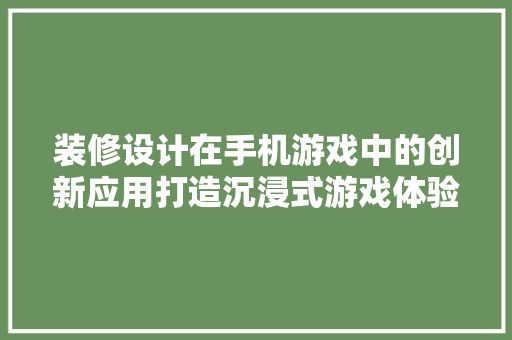 装修设计在手机游戏中的创新应用打造沉浸式游戏体验