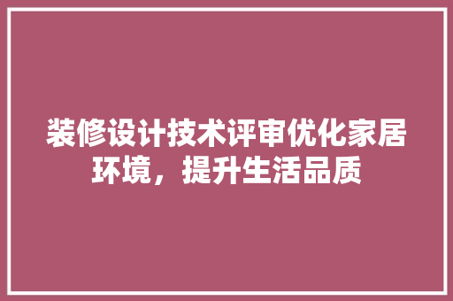 装修设计技术评审优化家居环境，提升生活品质