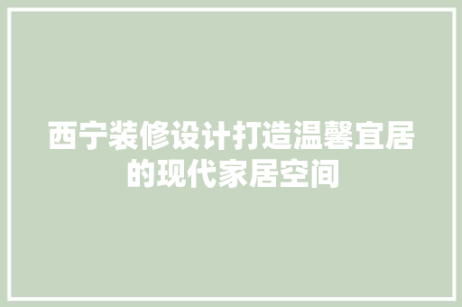 西宁装修设计打造温馨宜居的现代家居空间