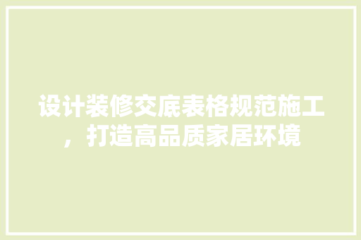 设计装修交底表格规范施工，打造高品质家居环境