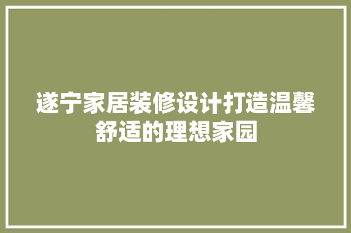 遂宁家居装修设计打造温馨舒适的理想家园