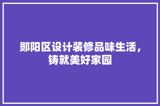 郧阳区设计装修品味生活，铸就美好家园