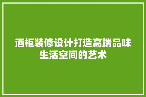 酒柜装修设计打造高端品味生活空间的艺术