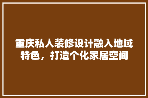 重庆私人装修设计融入地域特色，打造个化家居空间