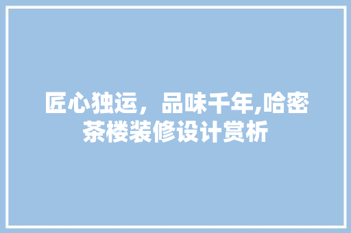 匠心独运，品味千年,哈密茶楼装修设计赏析