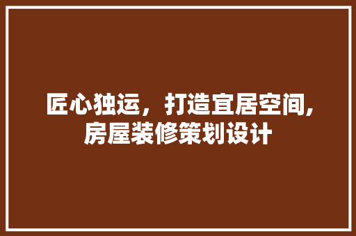 匠心独运，打造宜居空间,房屋装修策划设计