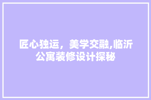匠心独运，美学交融,临沂公寓装修设计探秘