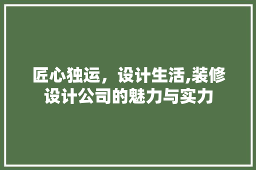 匠心独运，设计生活,装修设计公司的魅力与实力