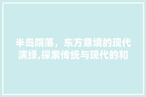 半岛院落，东方意境的现代演绎,探索传统与现代的和谐交融