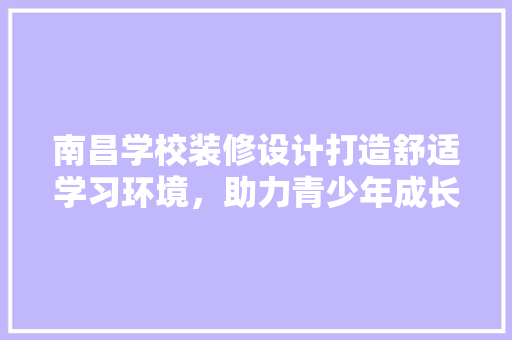 南昌学校装修设计打造舒适学习环境，助力青少年成长