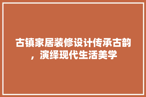 古镇家居装修设计传承古韵，演绎现代生活美学