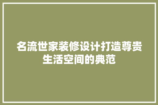名流世家装修设计打造尊贵生活空间的典范