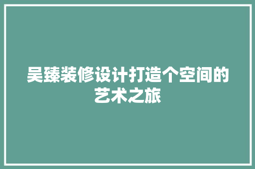 吴臻装修设计打造个空间的艺术之旅